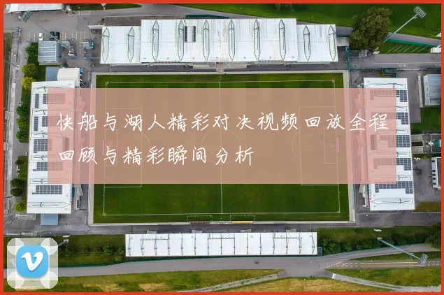 快船与湖人精彩对决视频回放全程回顾与精彩瞬间分析