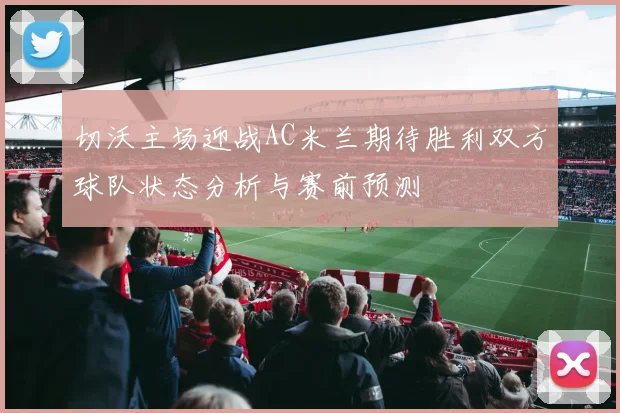 切沃主场迎战AC米兰期待胜利双方球队状态分析与赛前预测