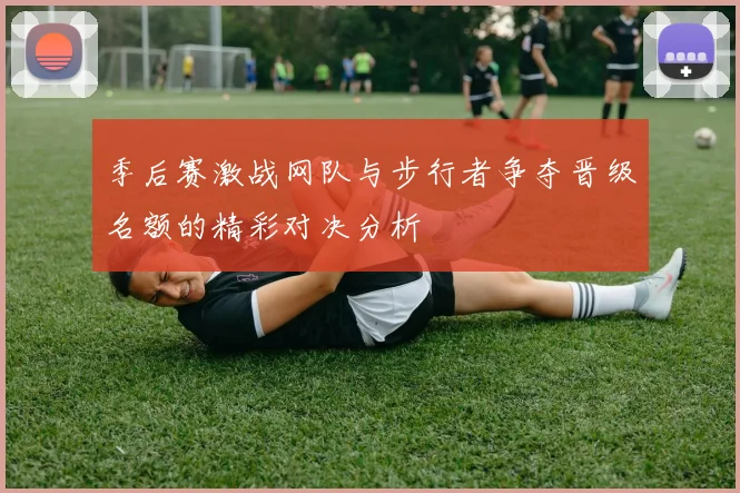 季后赛激战网队与步行者争夺晋级名额的精彩对决分析