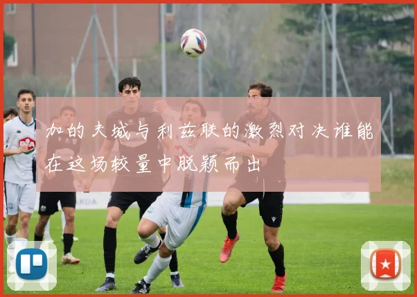 加的夫城与利兹联的激烈对决谁能在这场较量中脱颖而出