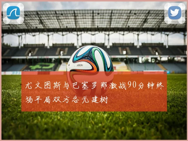尤文图斯与巴塞罗那激战90分钟终场平局双方各无建树