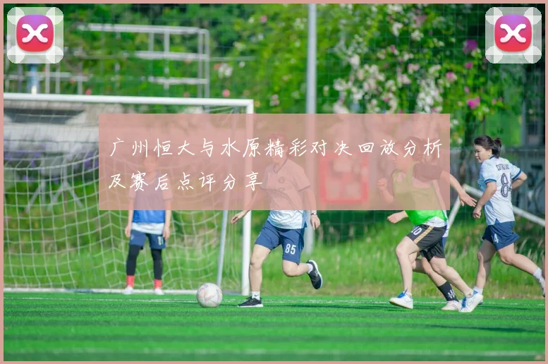 广州恒大与水原精彩对决回放分析及赛后点评分享