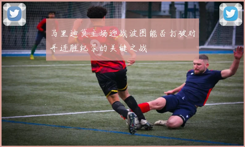 马里迪莫主场迎战波图能否打破对手连胜纪录的关键之战
