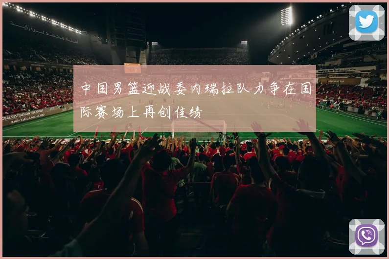 中国男篮迎战委内瑞拉队力争在国际赛场上再创佳绩