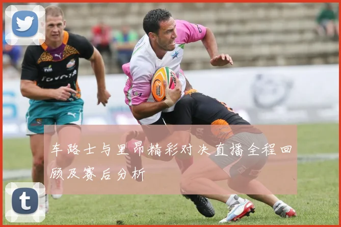 车路士与里昂精彩对决直播全程回顾及赛后分析