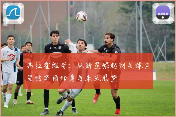 弗拉霍维奇：从新星崛起到足球巨星的华丽转身与未来展望