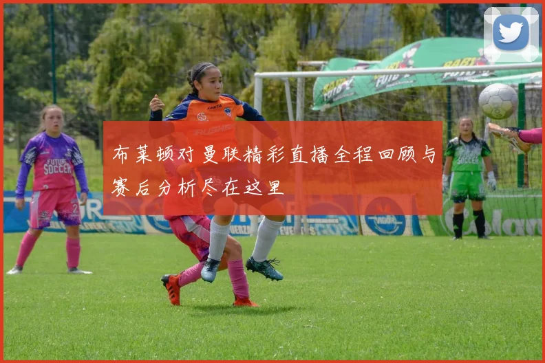 布莱顿对曼联精彩直播全程回顾与赛后分析尽在这里