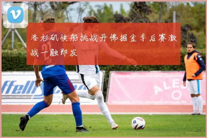 洛杉矶快船挑战丹佛掘金季后赛激战一触即发