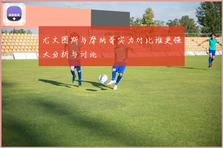 尤文图斯与摩纳哥实力对比谁更强大分析与讨论