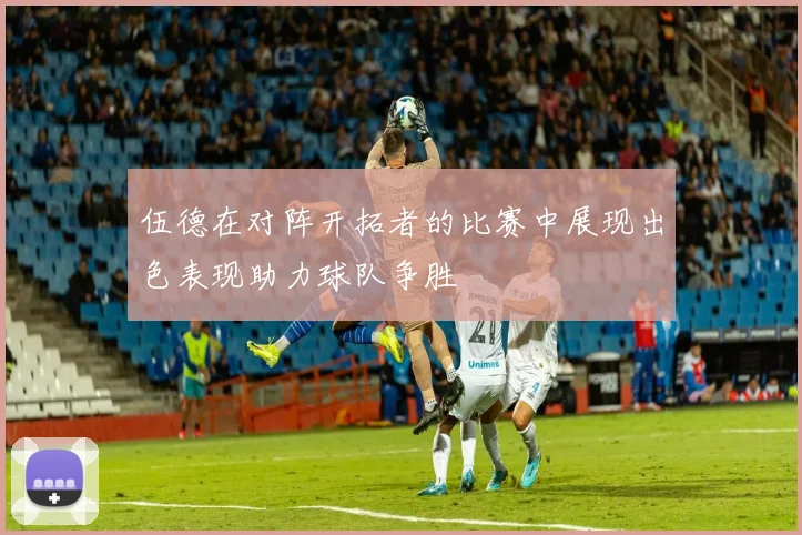 伍德在对阵开拓者的比赛中展现出色表现助力球队争胜